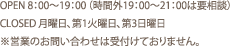 OPEN：8:00～19:00 （時間外19:00～21:00は要相談）　 CLOSE:月曜日、第1火曜日、第3日曜日 ※営業にお問い合わせは受付けておりません。